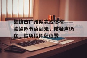 集结日广州队完成体检——欧超杯节点到来，质疑声仍在，临场指挥获称赞的简单介绍